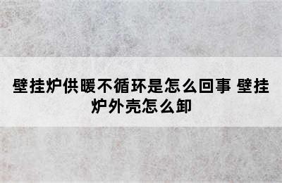 壁挂炉供暖不循环是怎么回事 壁挂炉外壳怎么卸